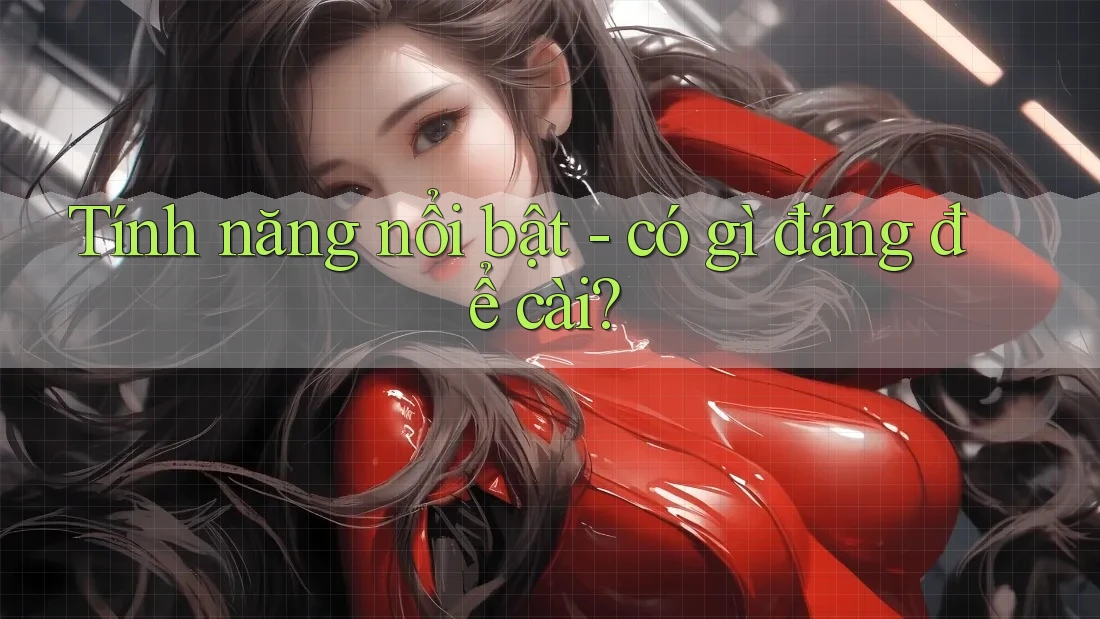 Tính năng nổi bật - có gì đáng để cài? Tính năng nổi bật - có gì đáng để cài?