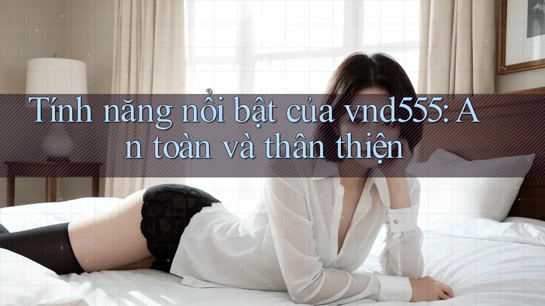 Tính năng nổi bật của vnd555: An toàn và thân thiện Tính năng nổi bật của vnd555: An toàn và thân thiện