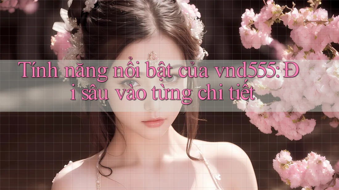 Tính năng nổi bật của vnd555: Đi sâu vào từng chi tiết