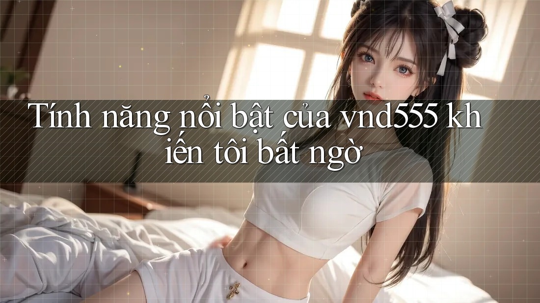 Tính năng nổi bật của vnd555 khiến tôi bất ngờ