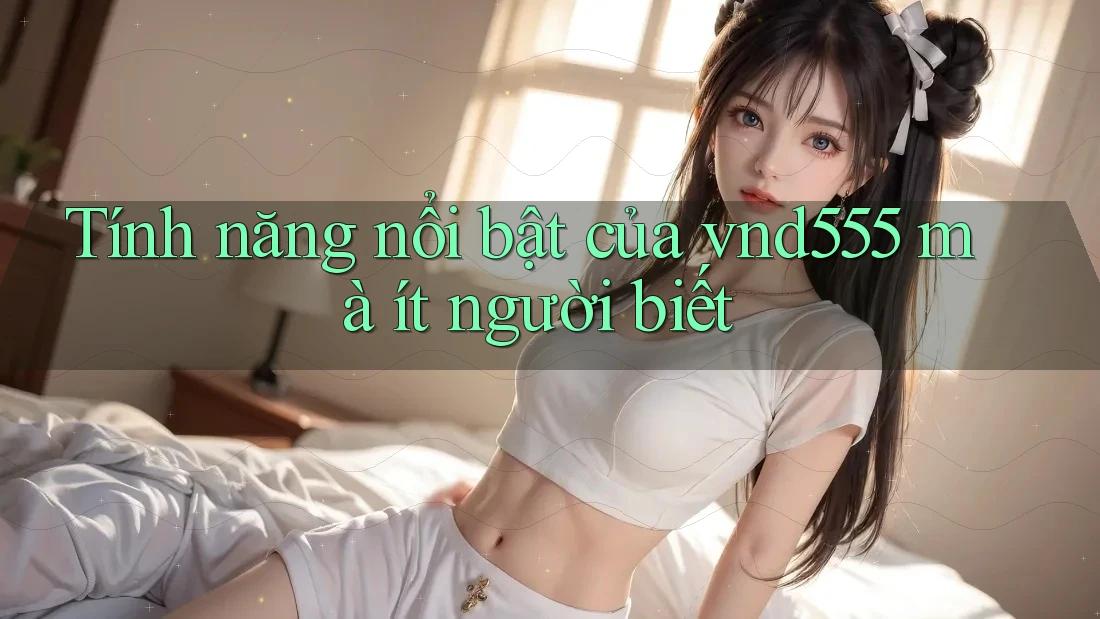Tính năng nổi bật của vnd555 mà ít người biết Tính năng nổi bật của vnd555 mà ít người biết