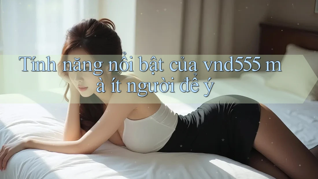 Tính năng nổi bật của vnd555 mà ít người để ý