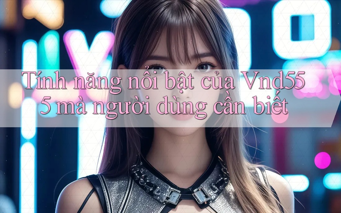 Tính năng nổi bật của Vnd555 mà người dùng cần biết Tính năng nổi bật của Vnd555 mà người dùng cần biết