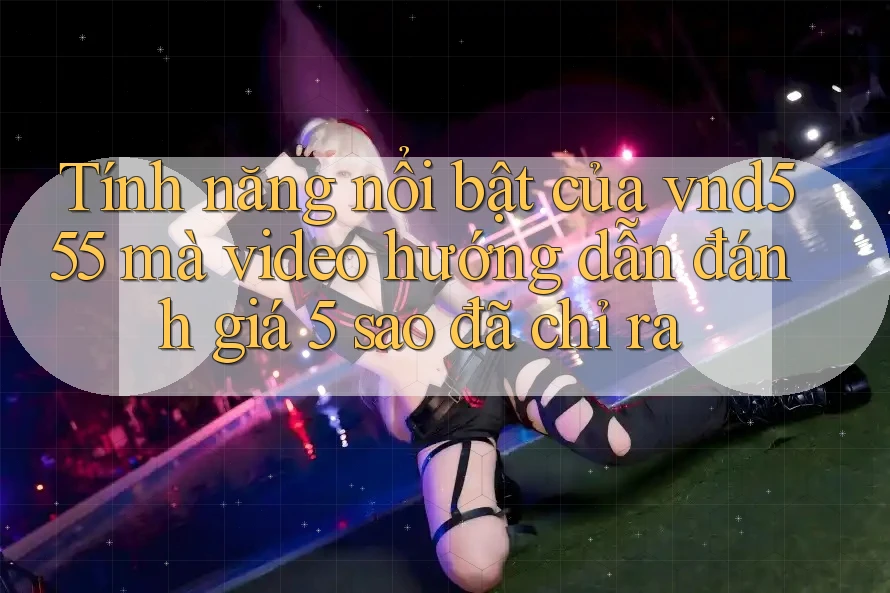 Tính năng nổi bật của vnd555 mà video hướng dẫn đánh giá 5 sao đã chỉ ra Tính năng nổi bật của vnd555 mà video hướng dẫn đánh giá 5 sao đã chỉ ra