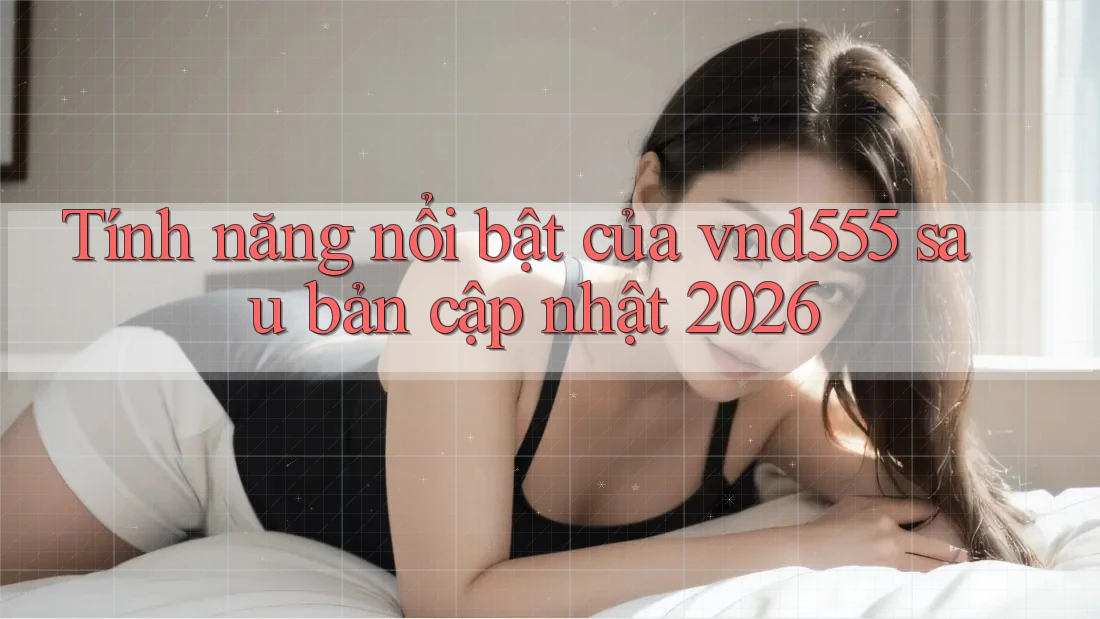 Tính năng nổi bật của vnd555 sau bản cập nhật 2026 Tính năng nổi bật của vnd555 sau bản cập nhật 2026
