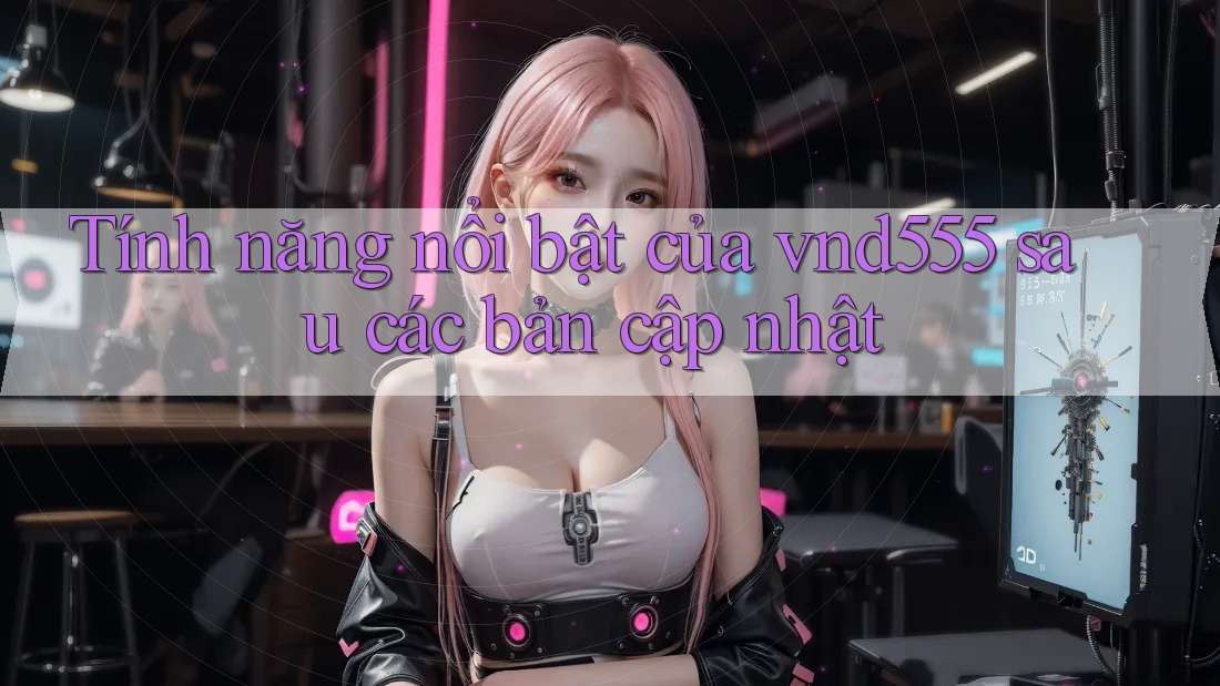 Tính năng nổi bật của vnd555 sau các bản cập nhật