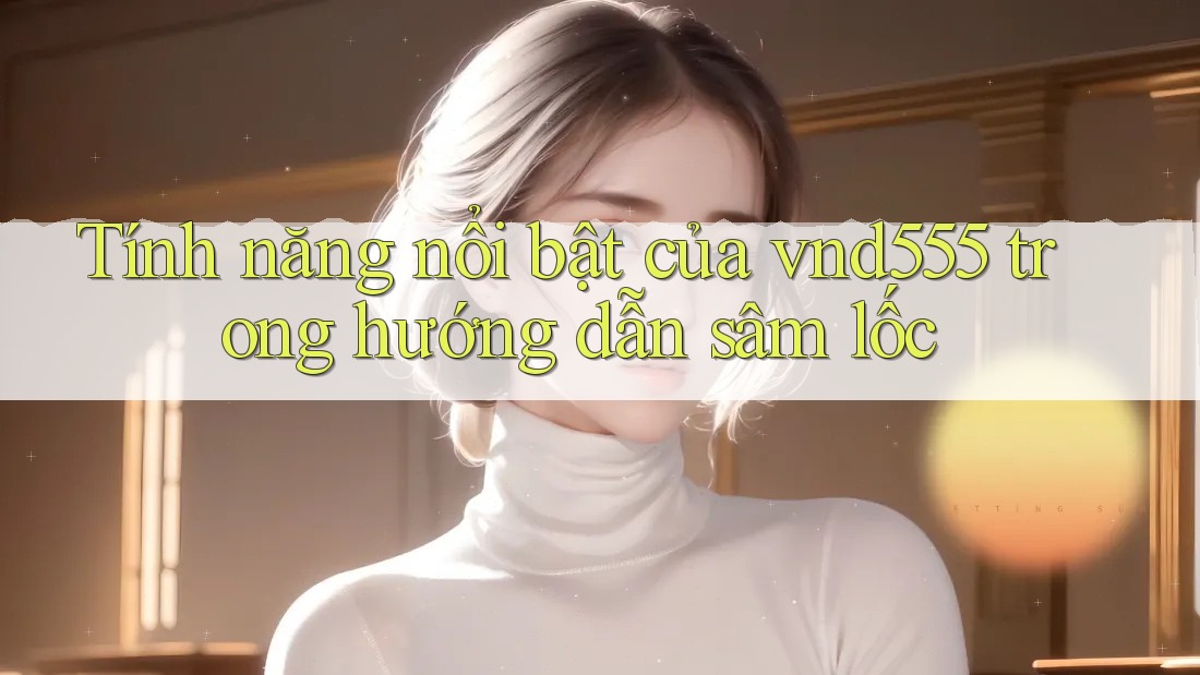 Tính năng nổi bật của vnd555 trong hướng dẫn sâm lốc Tính năng nổi bật của vnd555 trong hướng dẫn sâm lốc