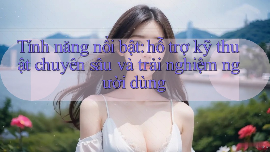 Tính năng nổi bật: hỗ trợ kỹ thuật chuyên sâu và trải nghiệm người dùng