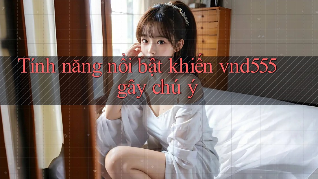 Tính năng nổi bật khiến vnd555 gây chú ý Tính năng nổi bật khiến vnd555 gây chú ý