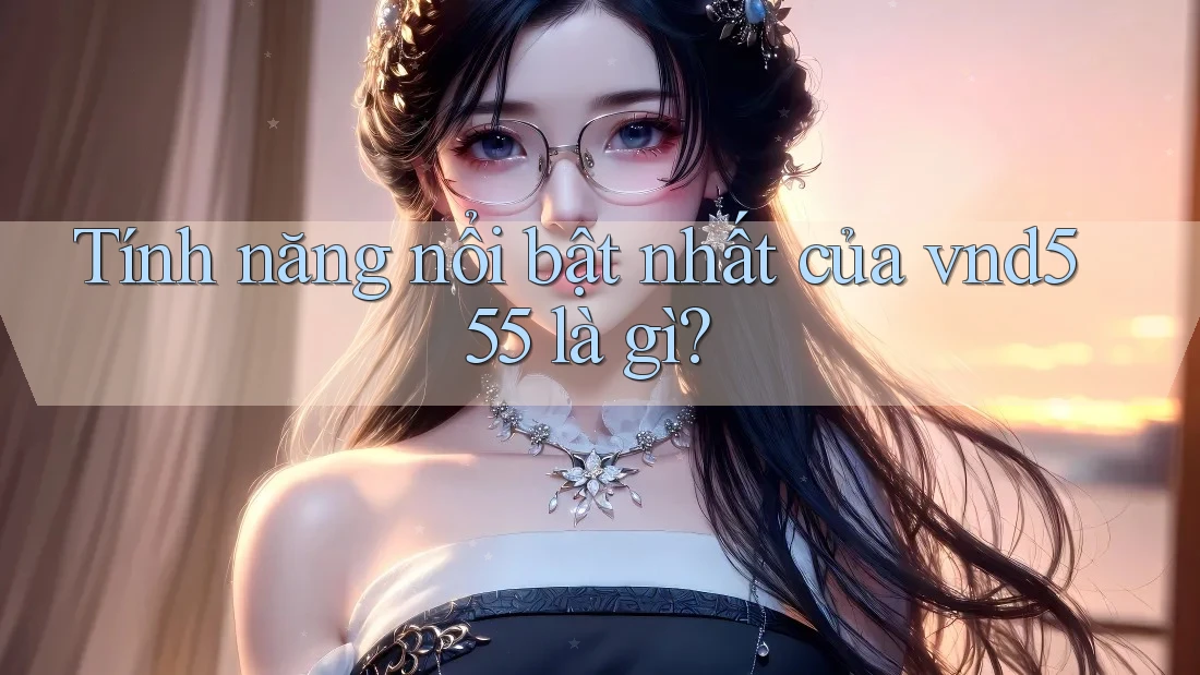 Tính năng nổi bật nhất của vnd555 là gì? Tính năng nổi bật nhất của vnd555 là gì?