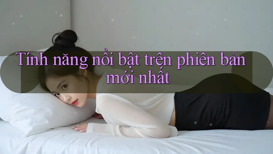 Tính năng nổi bật trên phiên bản mới nhất Tính năng nổi bật trên phiên bản mới nhất
