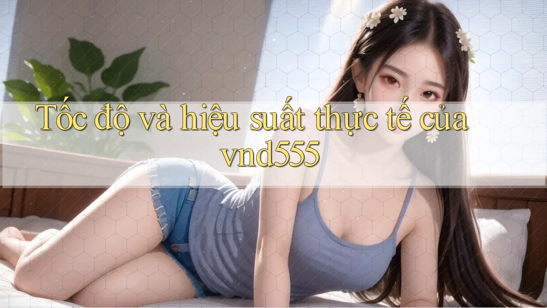 Tốc độ và hiệu suất thực tế của vnd555 Tốc độ và hiệu suất thực tế của vnd555