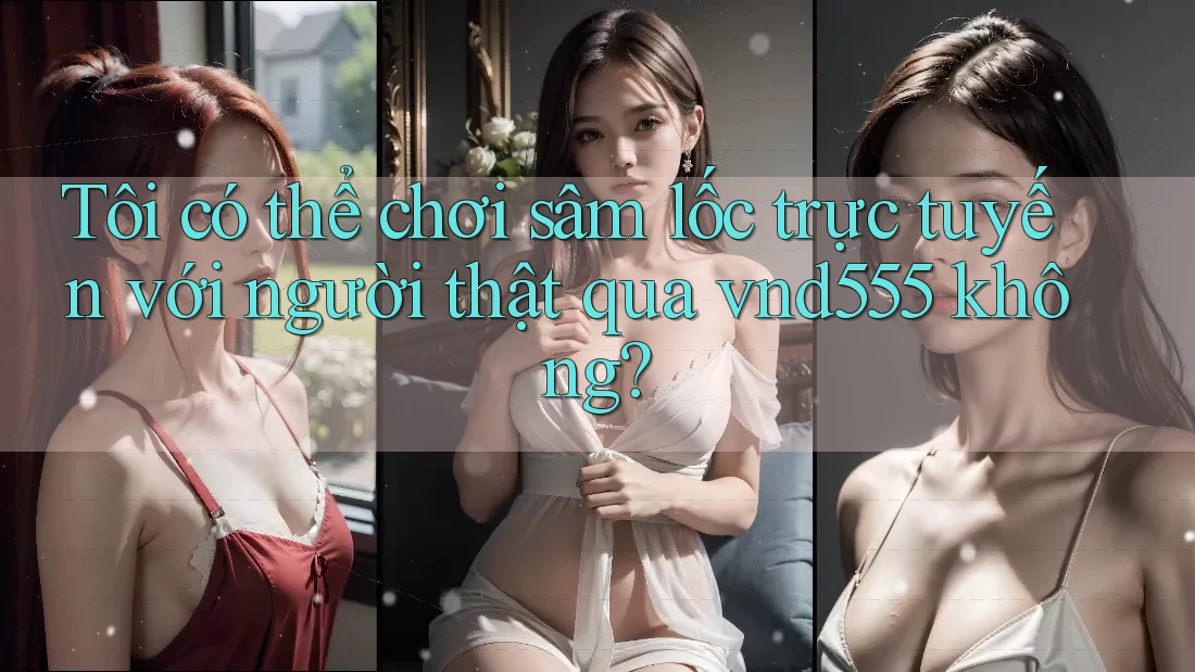 Tôi có thể chơi sâm lốc trực tuyến với người thật qua vnd555 không? Tôi có thể chơi sâm lốc trực tuyến với người thật qua vnd555 không?