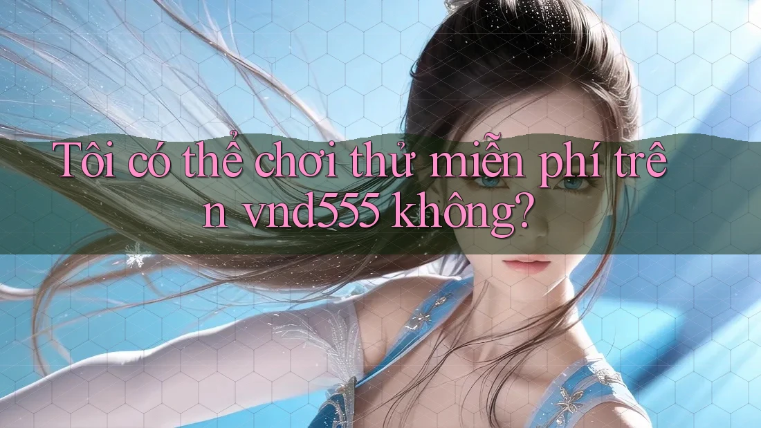 Tôi có thể chơi thử miễn phí trên vnd555 không? Tôi có thể chơi thử miễn phí trên vnd555 không?