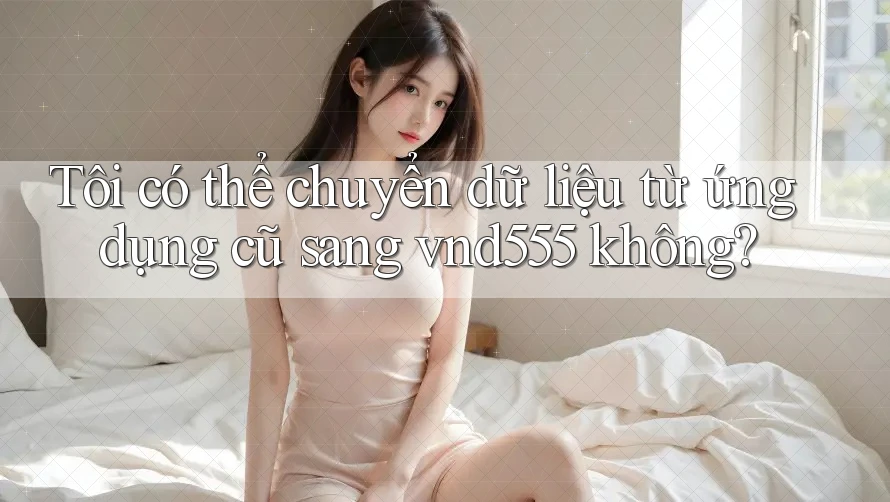 Tôi có thể chuyển dữ liệu từ ứng dụng cũ sang vnd555 không? Tôi có thể chuyển dữ liệu từ ứng dụng cũ sang vnd555 không?