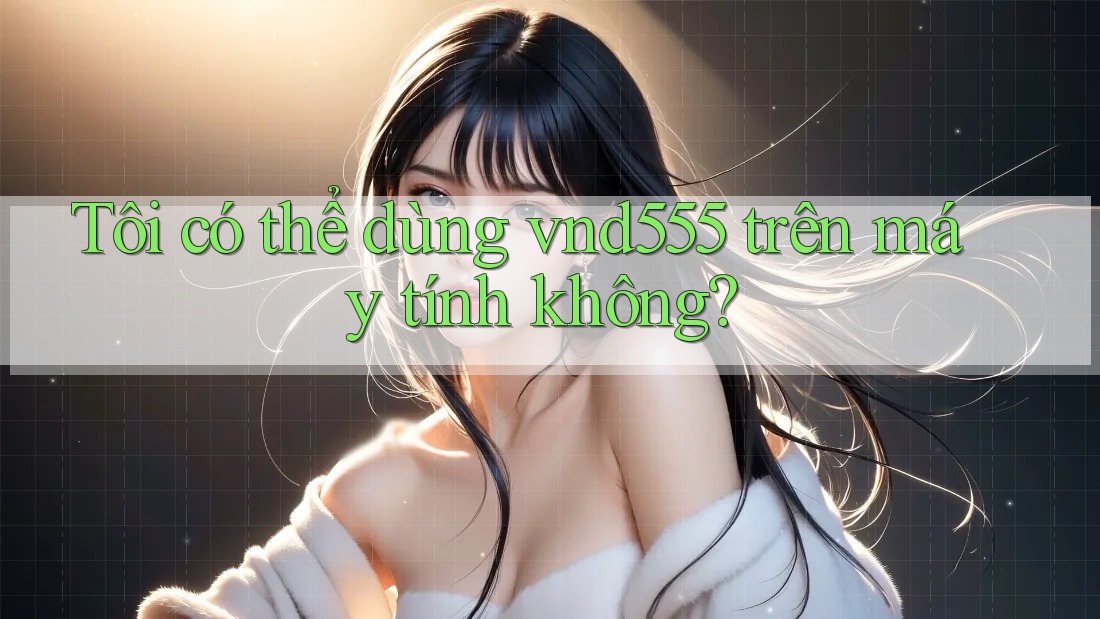 Tôi có thể dùng vnd555 trên máy tính không?