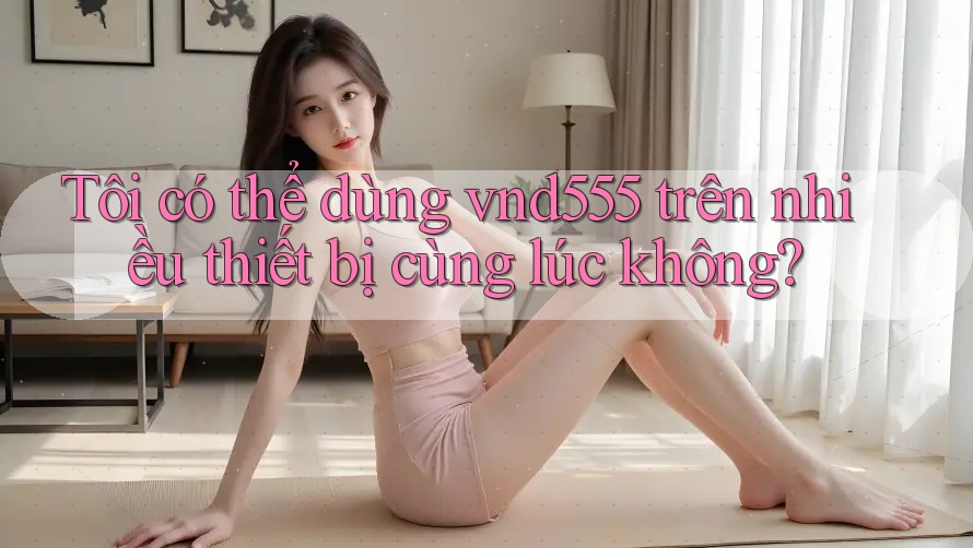 Tôi có thể dùng vnd555 trên nhiều thiết bị cùng lúc không? Tôi có thể dùng vnd555 trên nhiều thiết bị cùng lúc không?