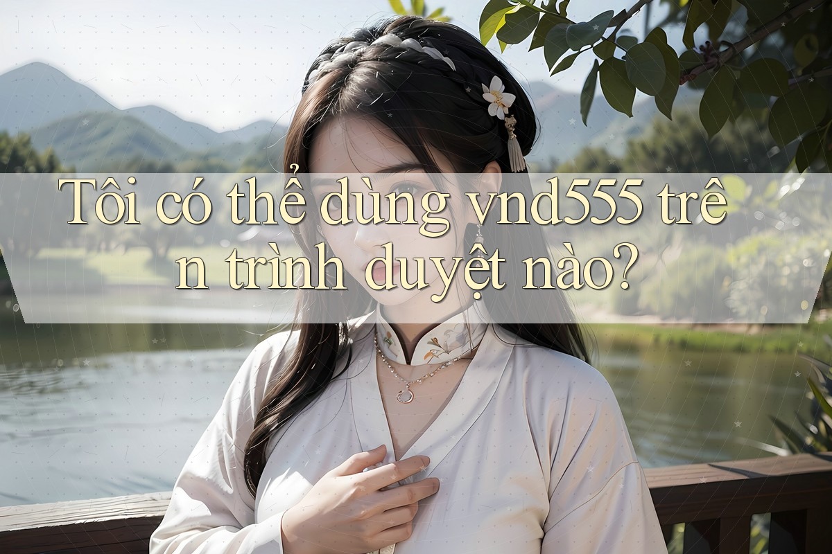 Tôi có thể dùng vnd555 trên trình duyệt nào? Tôi có thể dùng vnd555 trên trình duyệt nào?