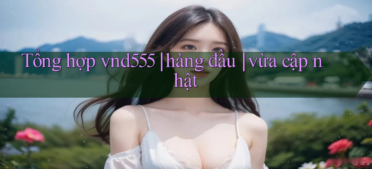 Tổng hợp vnd555 hàng đầu vừa cập nhật