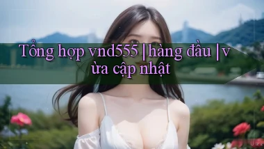 Tổng hợp vnd555 hàng đầu vừa cập nhật