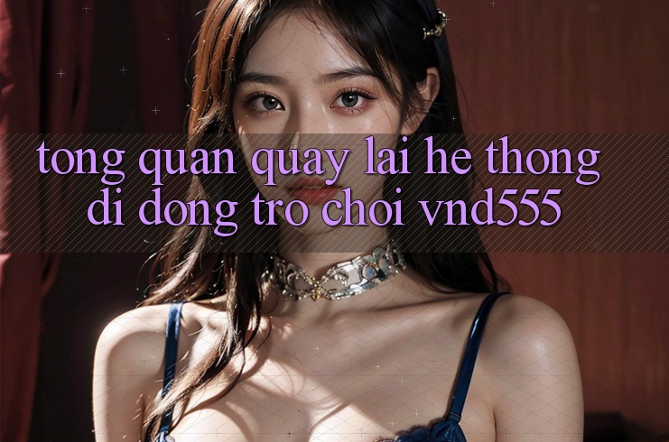 Tổng quan quay lại hệ thống di động trò chơi vnd555