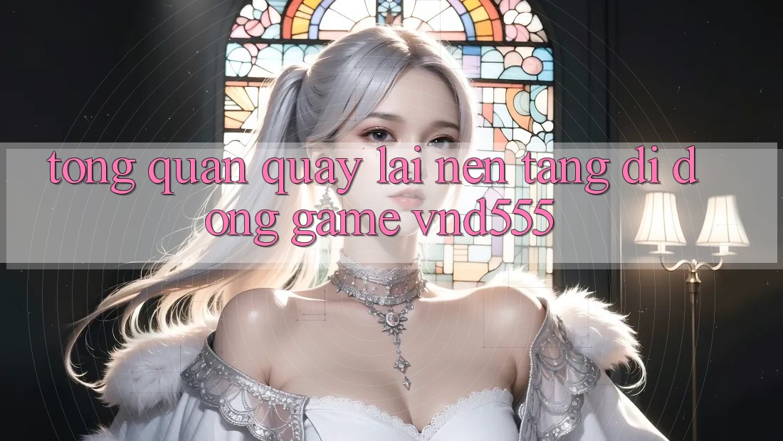 Tổng quan quay lại nền tảng di động game vnd555