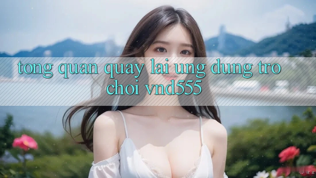 Tổng quan quay lại ứng dụng trò chơi vnd555 Tổng quan quay lại ứng dụng trò chơi vnd555