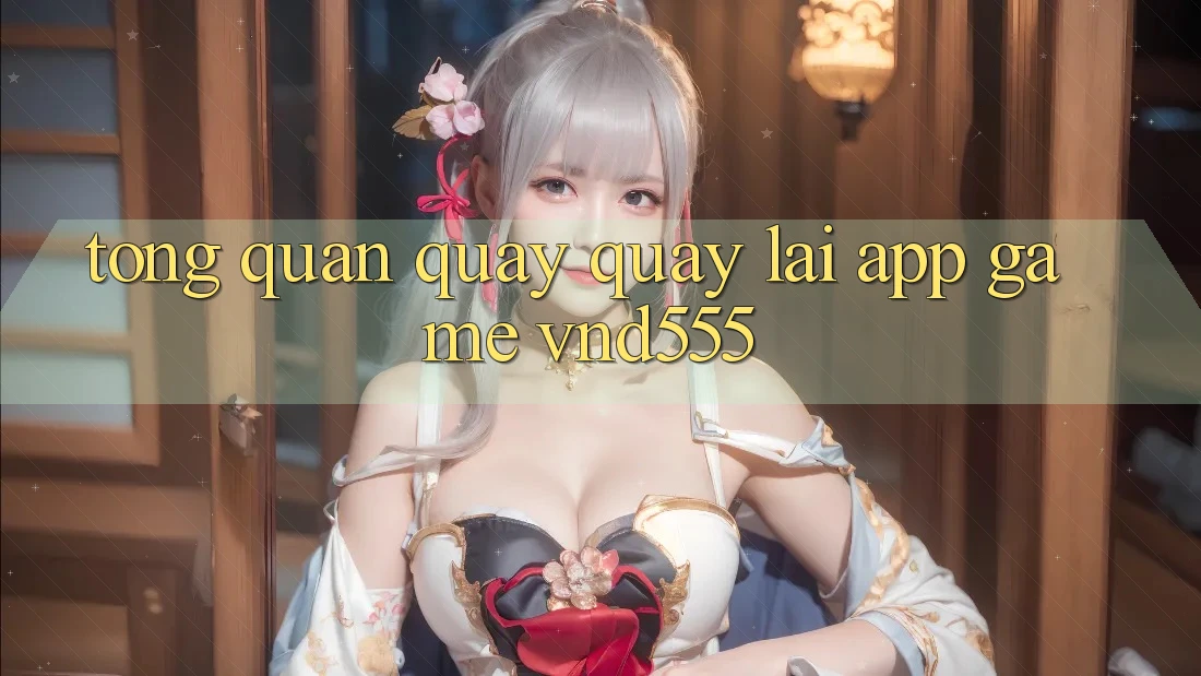 Tổng quan quay quay lại app game vnd555 Tổng quan quay quay lại app game vnd555