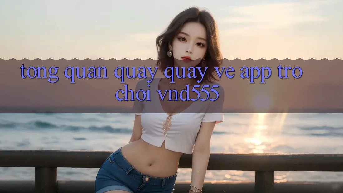 Tổng quan quay quay về app trò chơi vnd555 Tổng quan quay quay về app trò chơi vnd555