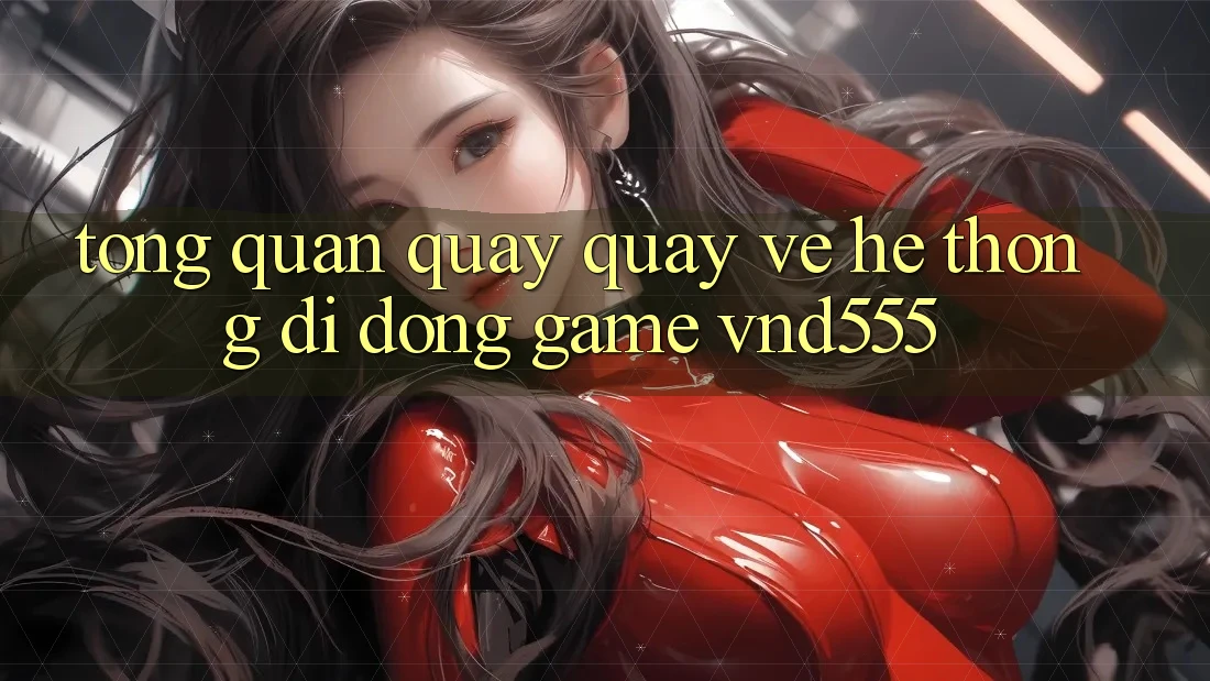 Tổng quan quay quay về hệ thống di động game vnd555 Tổng quan quay quay về hệ thống di động game vnd555