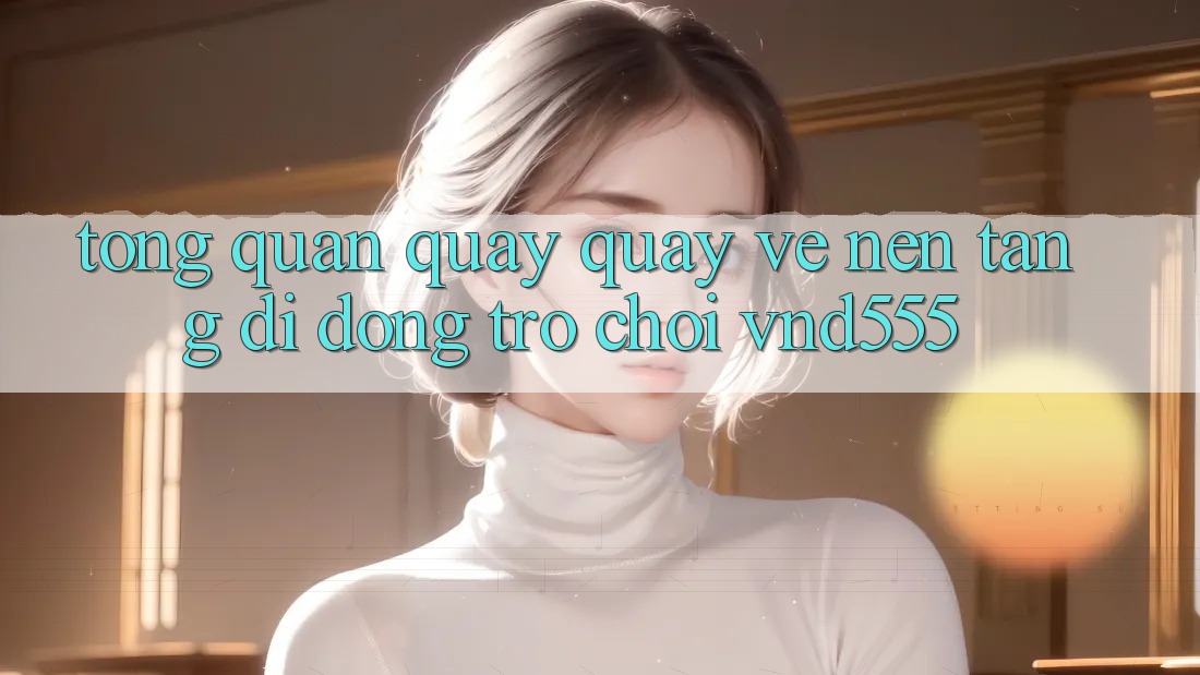 Tổng quan quay quay về nền tảng di động trò chơi vnd555