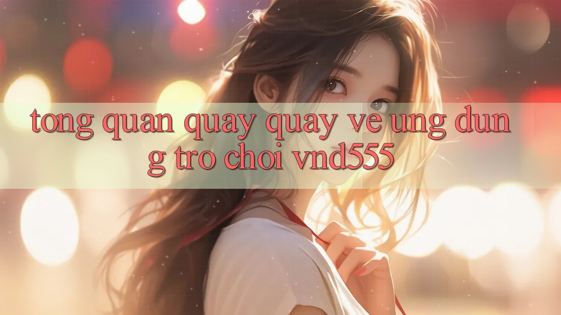 Tổng quan quay quay về ứng dụng trò chơi vnd555
