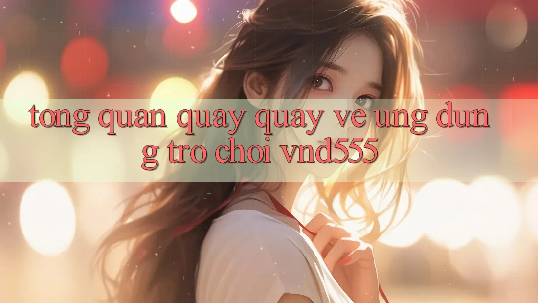 Tổng quan quay quay về ứng dụng trò chơi vnd555