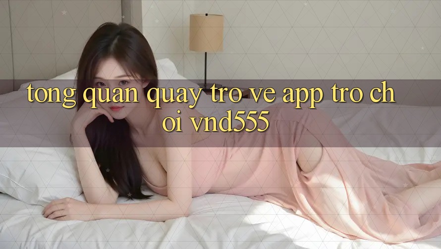Tổng quan quay trở về app trò chơi vnd555
