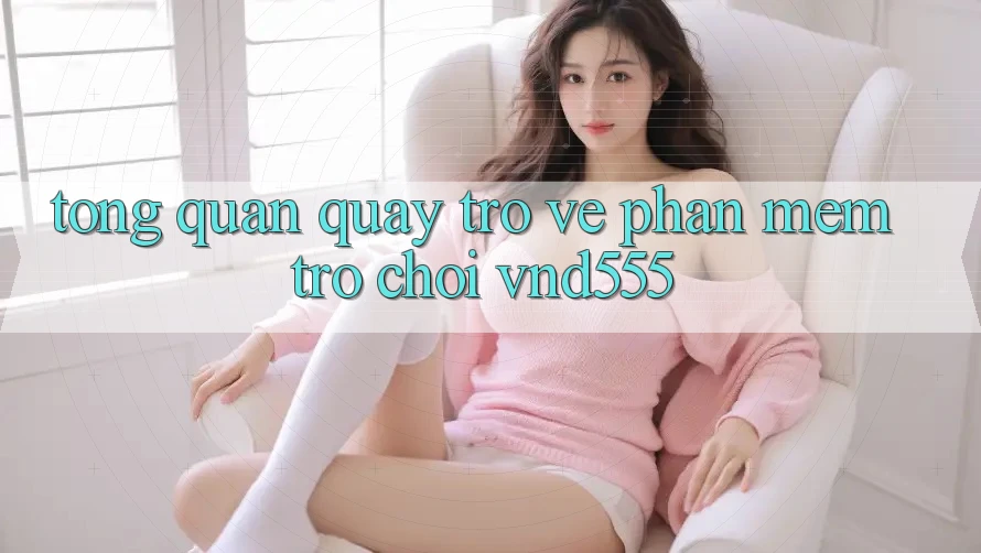 Tổng quan quay trở về phần mềm trò chơi vnd555