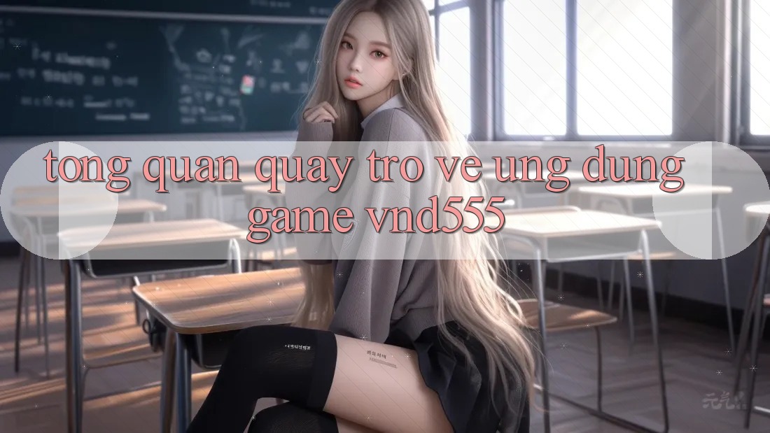 Tổng quan quay trở về ứng dụng game vnd555