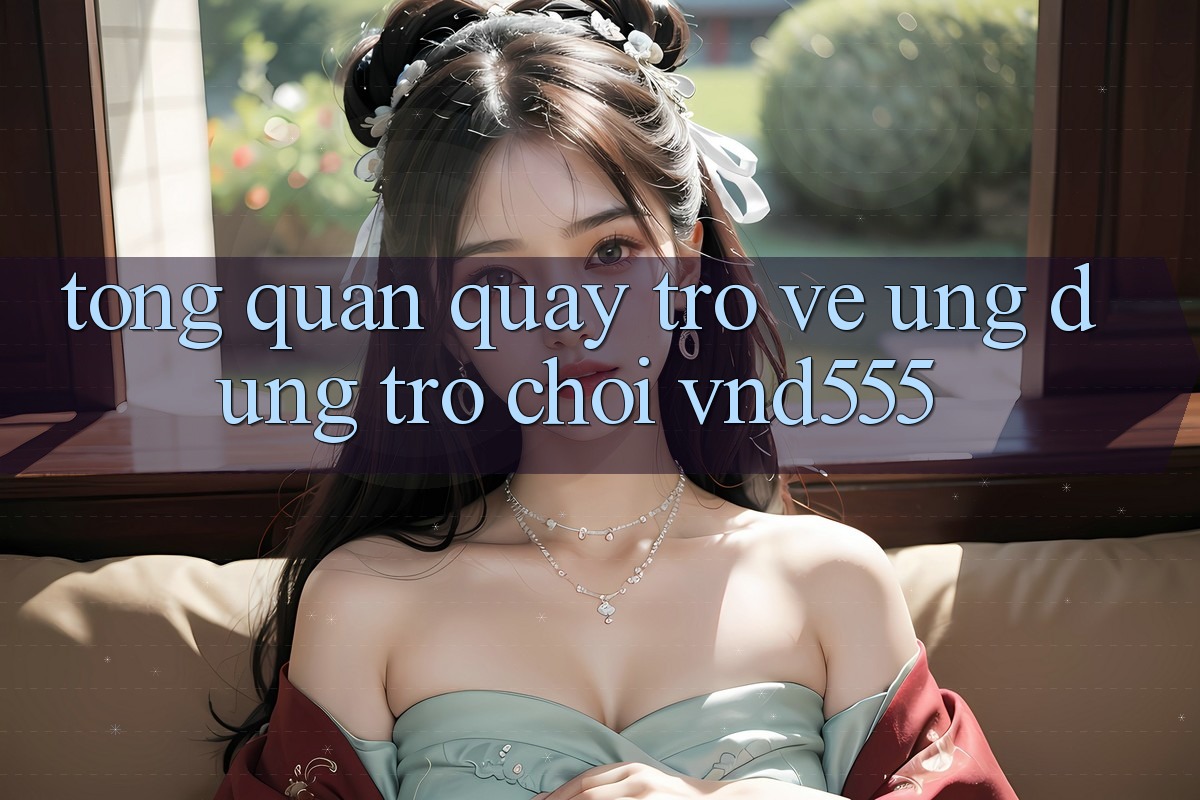 Tổng quan quay trở về ứng dụng trò chơi vnd555 Tổng quan quay trở về ứng dụng trò chơi vnd555