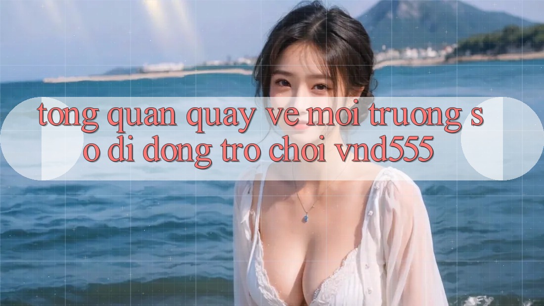 Tổng quan quay về môi trường số di động trò chơi vnd555