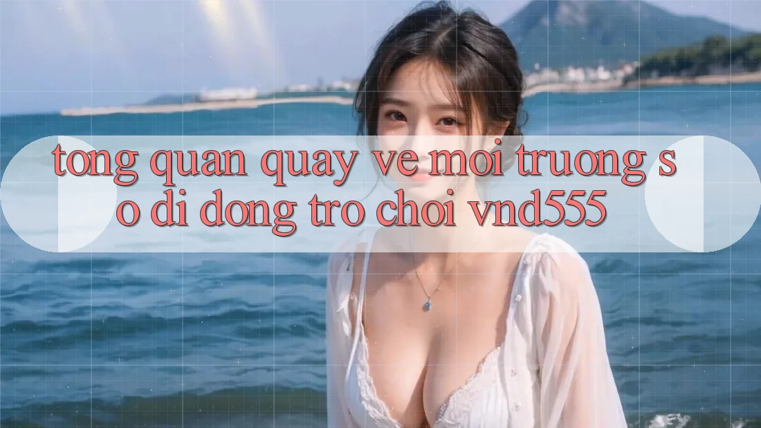 Tổng quan quay về môi trường số di động trò chơi vnd555