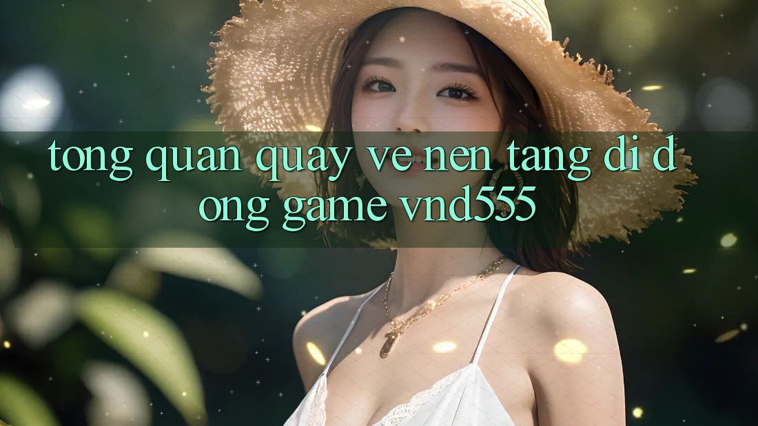 Tổng quan quay về nền tảng di động game vnd555 Tổng quan quay về nền tảng di động game vnd555