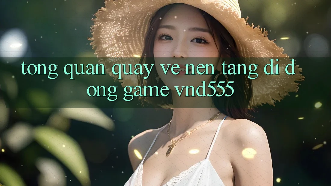 Tổng quan quay về nền tảng di động game vnd555