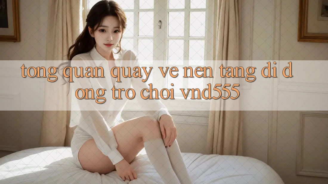 Tổng quan quay về nền tảng di động trò chơi vnd555 Tổng quan quay về nền tảng di động trò chơi vnd555