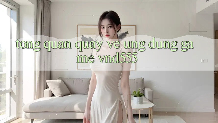 Tổng quan quay về ứng dụng game vnd555
