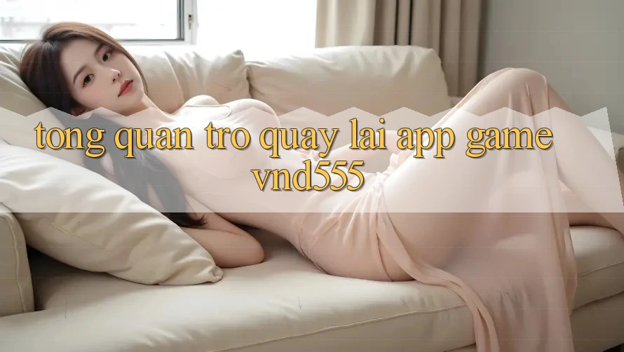 Tổng quan trở quay lại app game vnd555