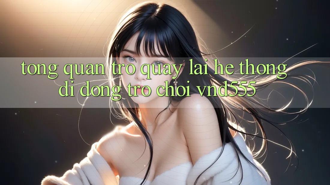 Tổng quan trở quay lại hệ thống di động trò chơi vnd555 Tổng quan trở quay lại hệ thống di động trò chơi vnd555