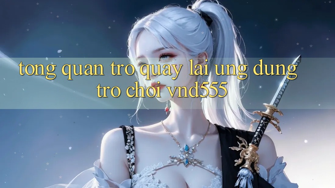 Tổng quan trở quay lại ứng dụng trò chơi vnd555 Tổng quan trở quay lại ứng dụng trò chơi vnd555