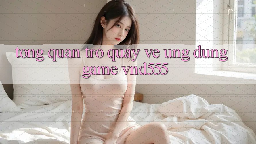 Tổng quan trở quay về ứng dụng game vnd555 Tổng quan trở quay về ứng dụng game vnd555