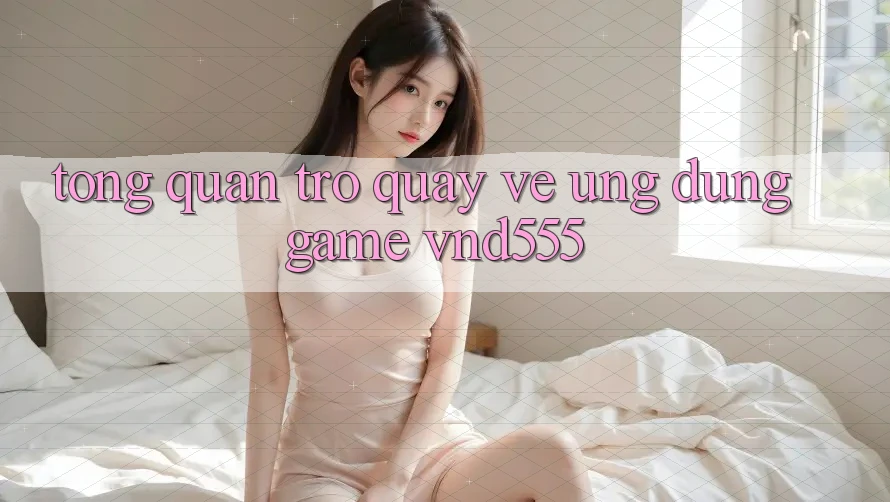 Tổng quan trở quay về ứng dụng game vnd555