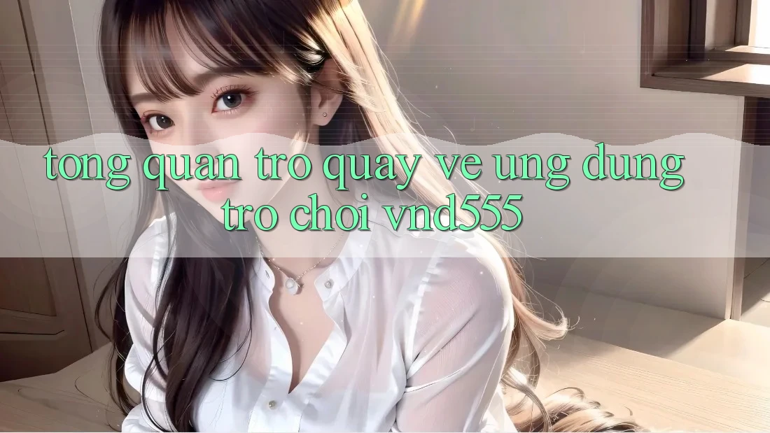 Tổng quan trở quay về ứng dụng trò chơi vnd555