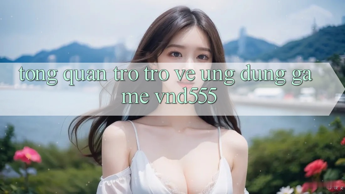 Tổng quan trở trở về ứng dụng game vnd555